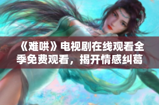 《难哄》电视剧在线观看全季免费观看，揭开情感纠葛的秘密
