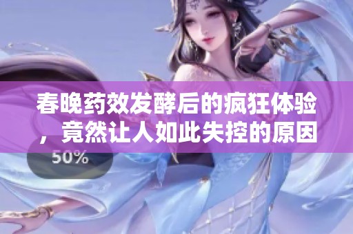 春晚药效发酵后的疯狂体验，竟然让人如此失控的原因揭秘