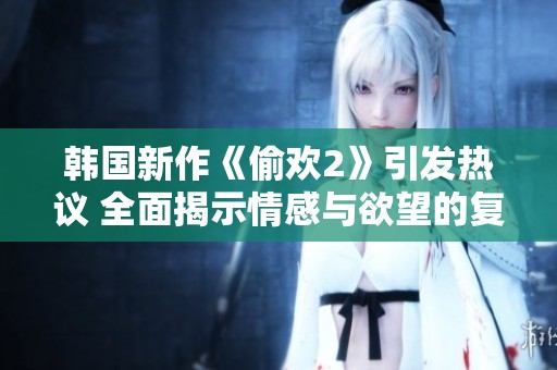 韩国新作《偷欢2》引发热议 全面揭示情感与欲望的复杂交织