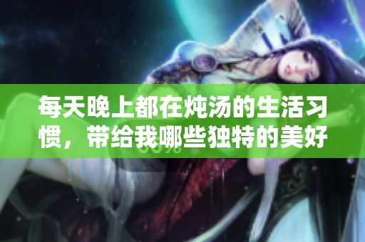 每天晚上都在炖汤的生活习惯，带给我哪些独特的美好体验