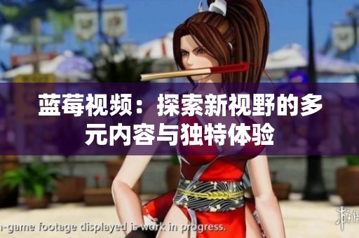 蓝莓视频：探索新视野的多元内容与独特体验