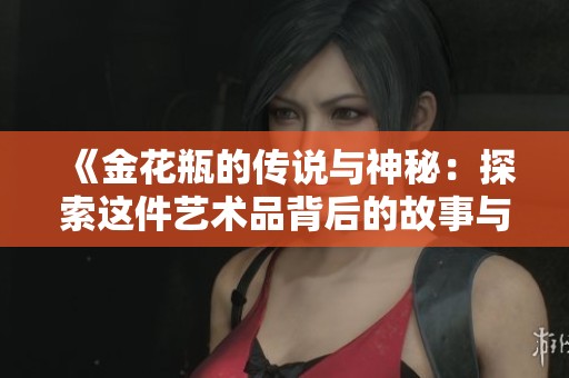 《金花瓶的传说与神秘：探索这件艺术品背后的故事与文化》