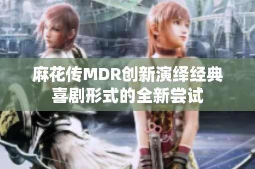 麻花传MDR创新演绎经典喜剧形式的全新尝试