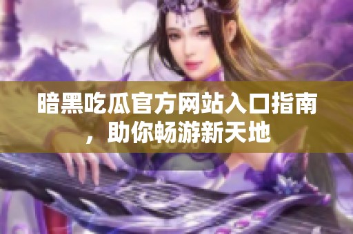 暗黑吃瓜官方网站入口指南，助你畅游新天地
