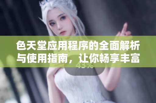 色天堂应用程序的全面解析与使用指南，让你畅享丰富内容