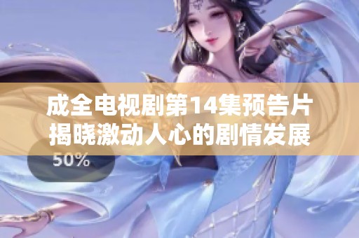 成全电视剧第14集预告片揭晓激动人心的剧情发展