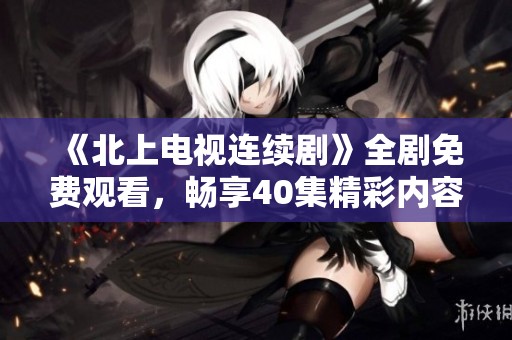 《北上电视连续剧》全剧免费观看，畅享40集精彩内容