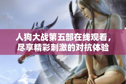 人狗大战第五部在线观看，尽享精彩刺激的对抗体验