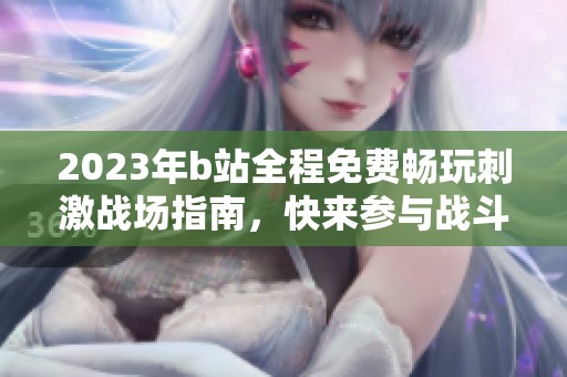 2023年b站全程免费畅玩刺激战场指南，快来参与战斗吧