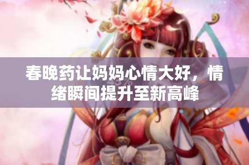 春晚药让妈妈心情大好，情绪瞬间提升至新高峰