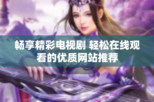 畅享精彩电视剧 轻松在线观看的优质网站推荐