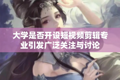 大学是否开设短视频剪辑专业引发广泛关注与讨论