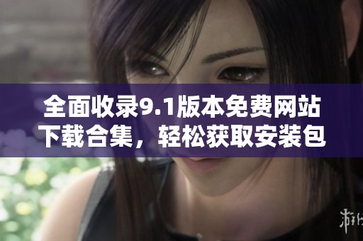 全面收录9.1版本免费网站下载合集，轻松获取安装包资源