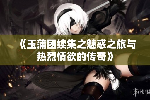 《玉蒲团续集之魅惑之旅与热烈情欲的传奇》