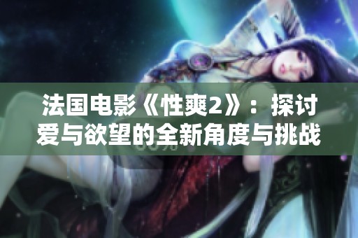 法国电影《性爽2》：探讨爱与欲望的全新角度与挑战