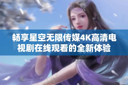 畅享星空无限传媒4K高清电视剧在线观看的全新体验