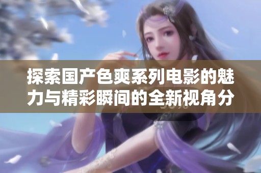 探索国产色爽系列电影的魅力与精彩瞬间的全新视角分析