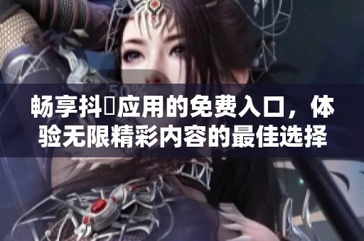 畅享抖抈应用的免费入口，体验无限精彩内容的最佳选择