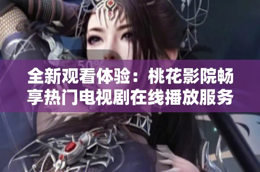 全新观看体验：桃花影院畅享热门电视剧在线播放服务