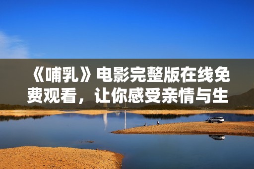 《哺乳》电影完整版在线免费观看，让你感受亲情与生命的交织