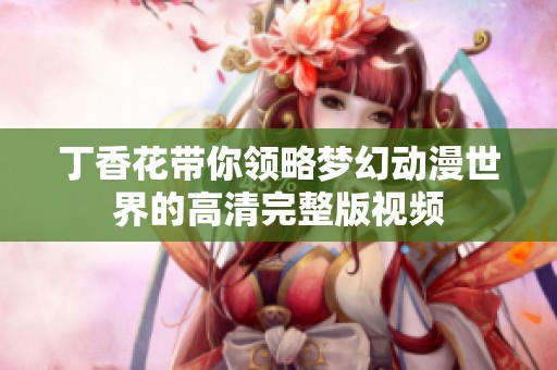 丁香花带你领略梦幻动漫世界的高清完整版视频