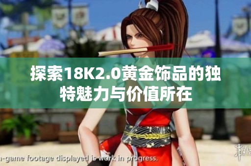 探索18K2.0黄金饰品的独特魅力与价值所在