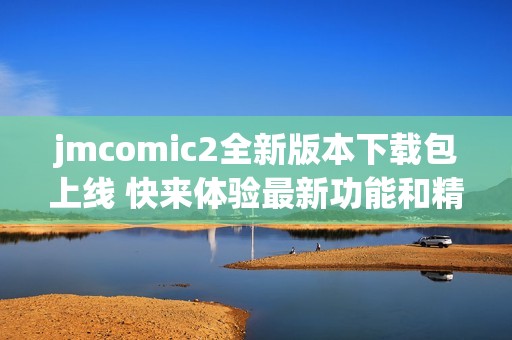 jmcomic2全新版本下载包上线 快来体验最新功能和精彩内容！