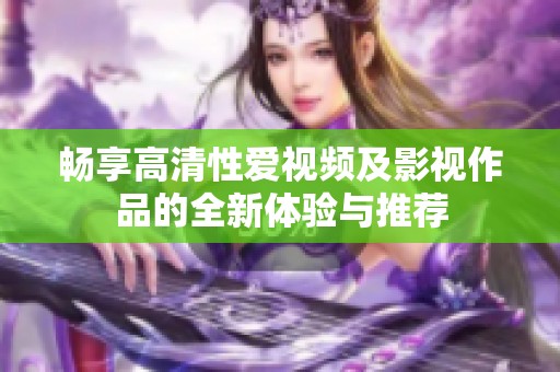 畅享高清性爱视频及影视作品的全新体验与推荐