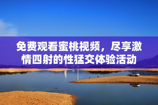 免费观看蜜桃视频，尽享激情四射的性猛交体验活动