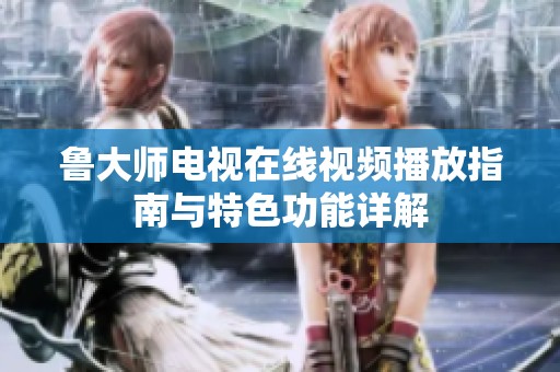 鲁大师电视在线视频播放指南与特色功能详解