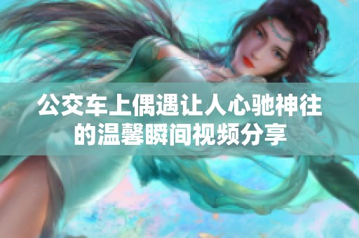 公交车上偶遇让人心驰神往的温馨瞬间视频分享
