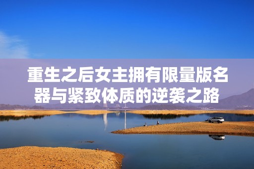 重生之后女主拥有限量版名器与紧致体质的逆袭之路