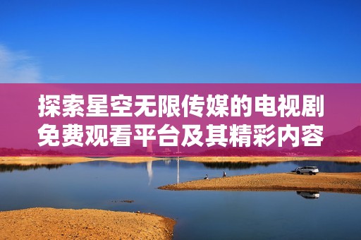 探索星空无限传媒的电视剧免费观看平台及其精彩内容