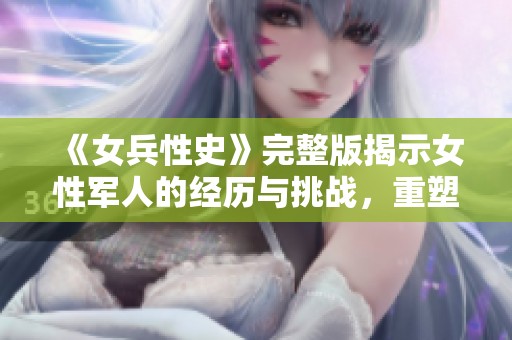《女兵性史》完整版揭示女性军人的经历与挑战，重塑性别观念