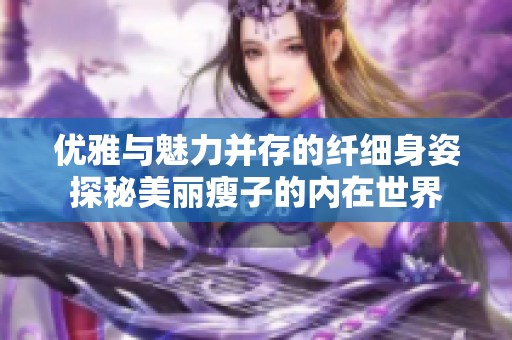 优雅与魅力并存的纤细身姿探秘美丽瘦子的内在世界