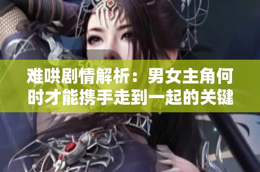 难哄剧情解析：男女主角何时才能携手走到一起的关键时刻