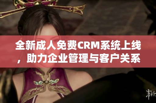 全新成人免费CRM系统上线，助力企业管理与客户关系提升
