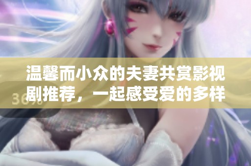 温馨而小众的夫妻共赏影视剧推荐，一起感受爱的多样性与深度