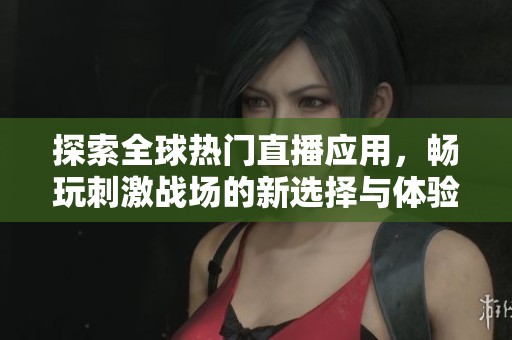 探索全球热门直播应用，畅玩刺激战场的新选择与体验