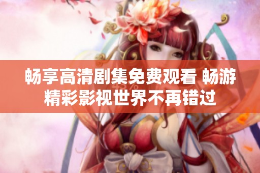 畅享高清剧集免费观看 畅游精彩影视世界不再错过