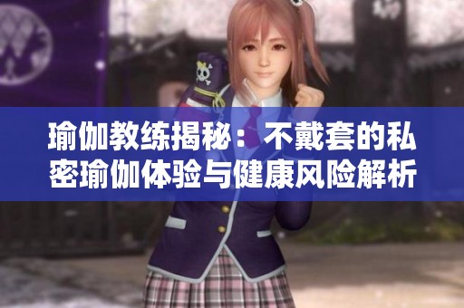 瑜伽教练揭秘：不戴套的私密瑜伽体验与健康风险解析