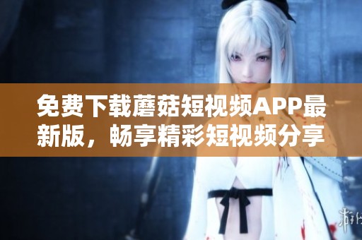 免费下载蘑菇短视频APP最新版，畅享精彩短视频分享体验