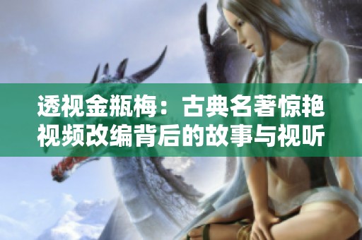 透视金瓶梅：古典名著惊艳视频改编背后的故事与视听魅力