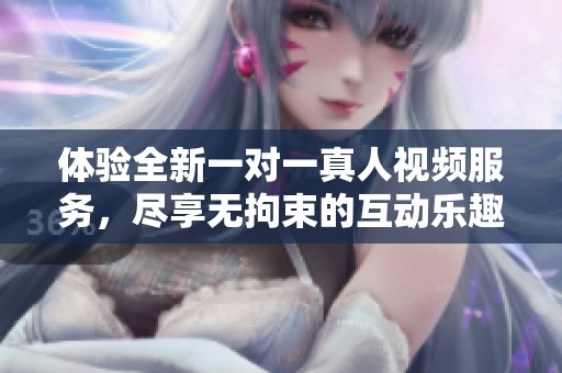 体验全新一对一真人视频服务，尽享无拘束的互动乐趣