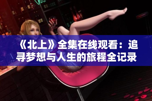 《北上》全集在线观看：追寻梦想与人生的旅程全记录
