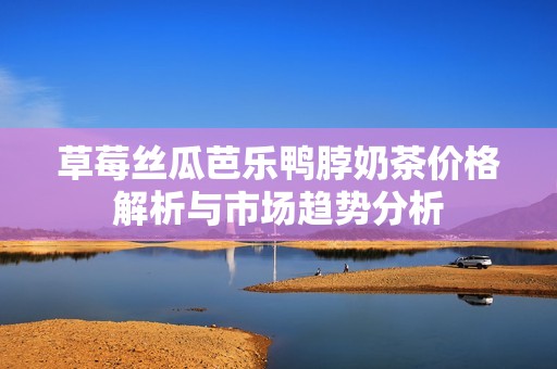 草莓丝瓜芭乐鸭脖奶茶价格解析与市场趋势分析