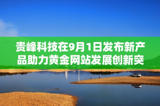 贵峰科技在9月1日发布新产品助力黄金网站发展创新突破