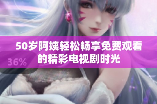 50岁阿姨轻松畅享免费观看的精彩电视剧时光