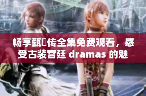 畅享甄嬛传全集免费观看，感受古装宫廷 dramas 的魅力