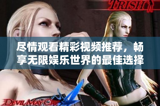 尽情观看精彩视频推荐，畅享无限娱乐世界的最佳选择